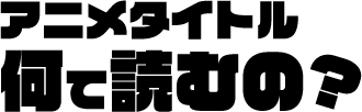アニメタイトル 何て読むの？